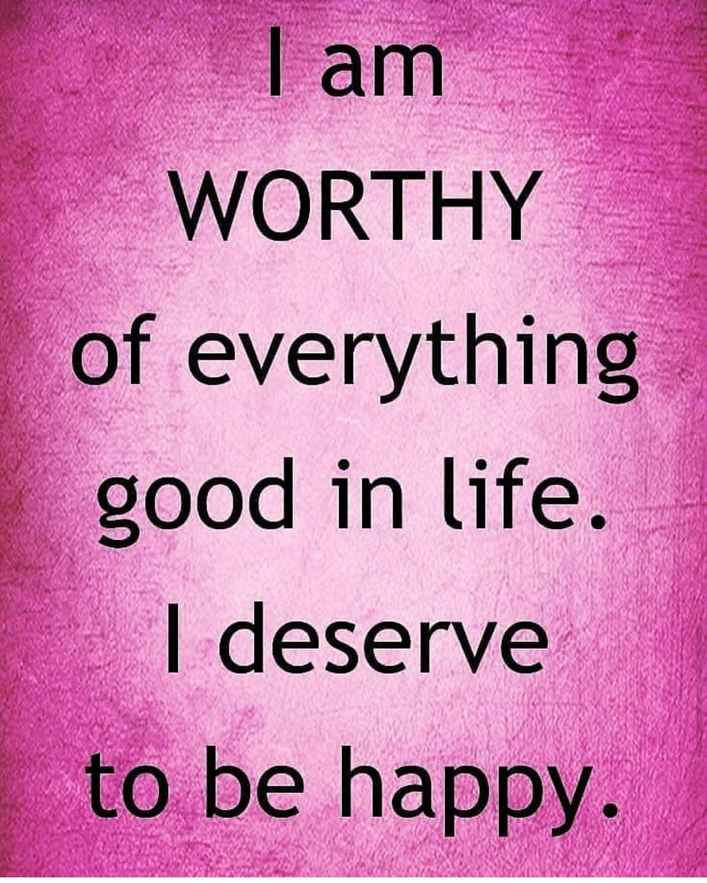 I am worthy of everything good in life. I deserve to be happy.