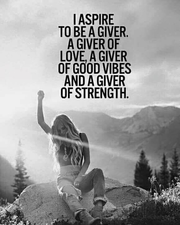 I aspire to be a giver. A giver of love, a giver of good vibes and a giver of strength.