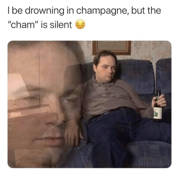 I be drowning in champagne, but the "cham" is silent.