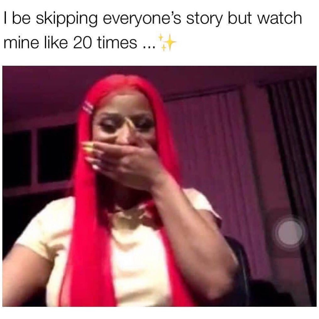 I be skipping everyone's story but watch mine like 20 times.