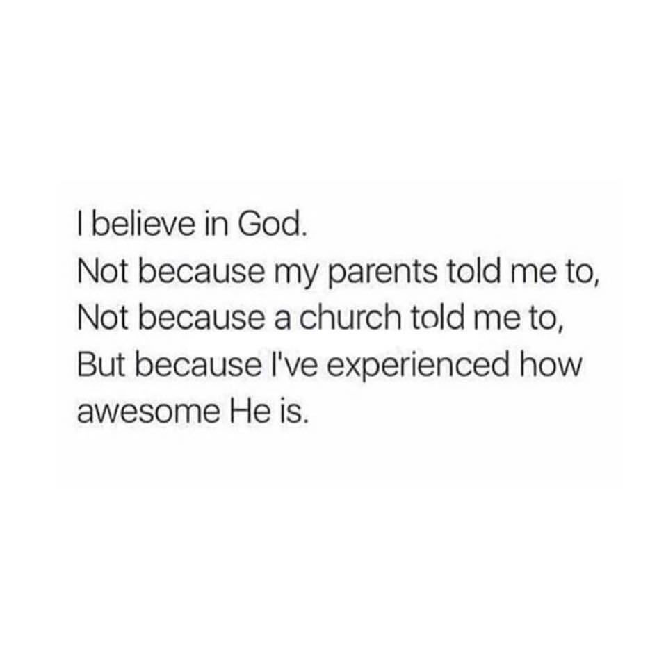 I believe in God. Not because my parents told me to, not because a church told me to, but because live experienced how awesome he is.