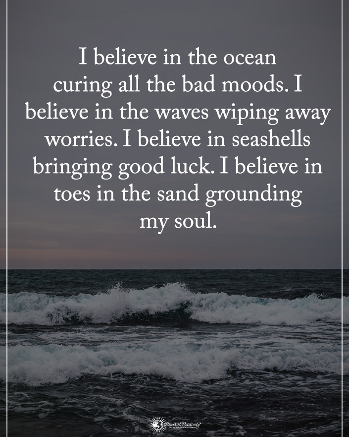 I believe in the ocean curing all the bad moods. I believe in the waves wiping away worries. I believe in seashells bringing good luck. I believe in toes in the sand grounding my soul.