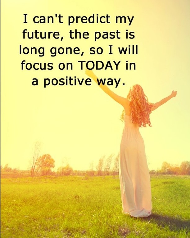 I can't predict my future, the past is long gone, so I will focus on today in a positive way.
