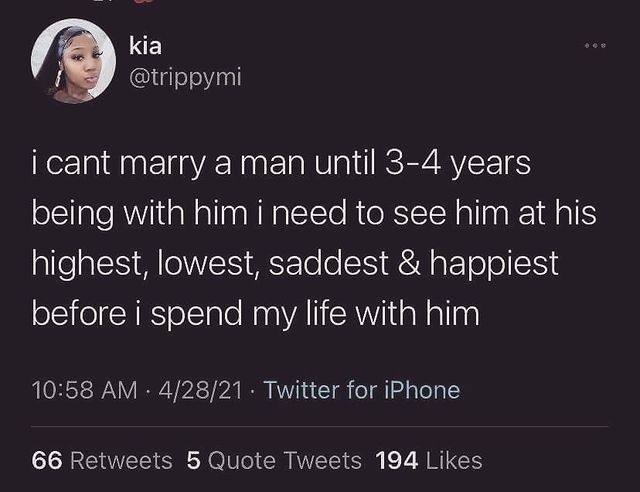 I cant marry a man until 3-4 years being with him I need to see him at his highest, lowest, saddest & happiest before I spend my life with him.