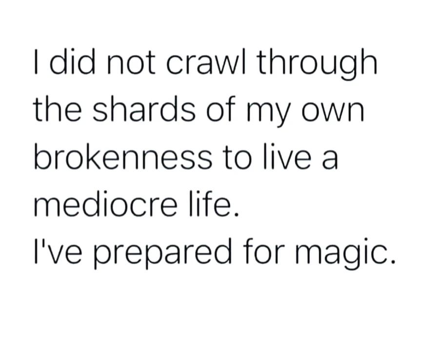 I did not crawl through the shards of my own brokenness to live a mediocre life. I've prepared for magic.