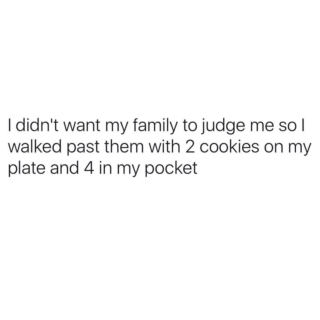 I didn't want my family to judge me so I walked past them with 2 cookies on my plate and 4 in my pocket.