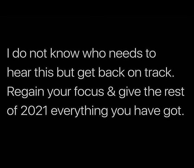 I do not know who needs to hear this but get back on track. Regain your focus & give the rest of 2021 everything you have got.
