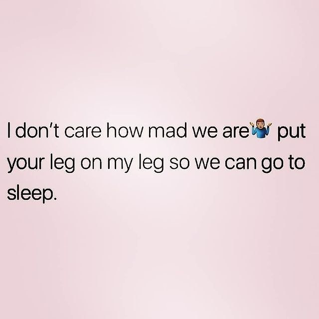 I don't care how mad we are put your leg on my leg so we can go to sleep.