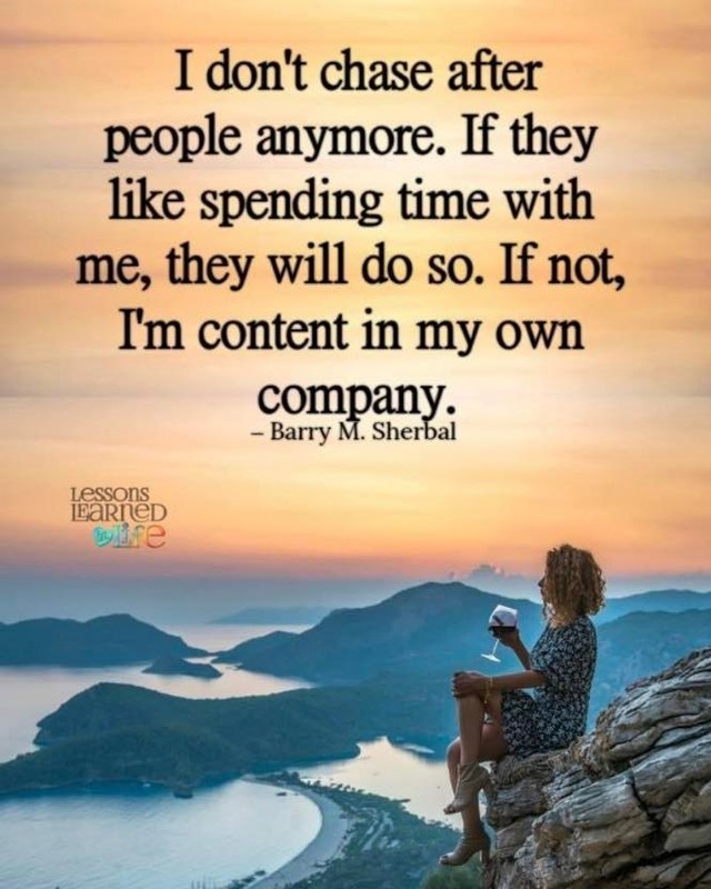 I don't chase after people anymore. If they like spending time with me, they will do so. If not, I'm content in my own company.