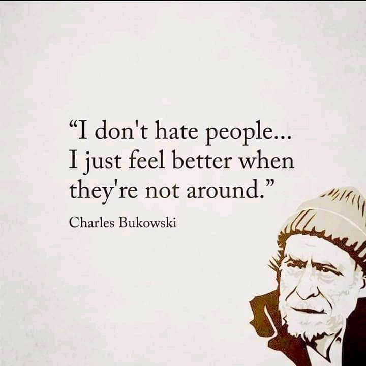"I don't hate people... I just feel better when they're not around." Charles Bukowski.