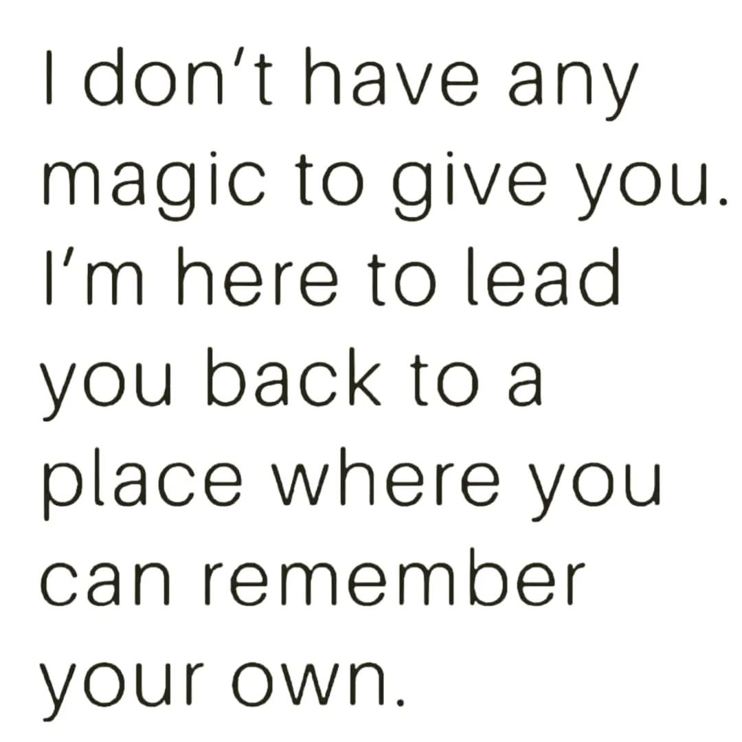 I don't have any magic to give you. here to lead you back to a place where you can remember your own.