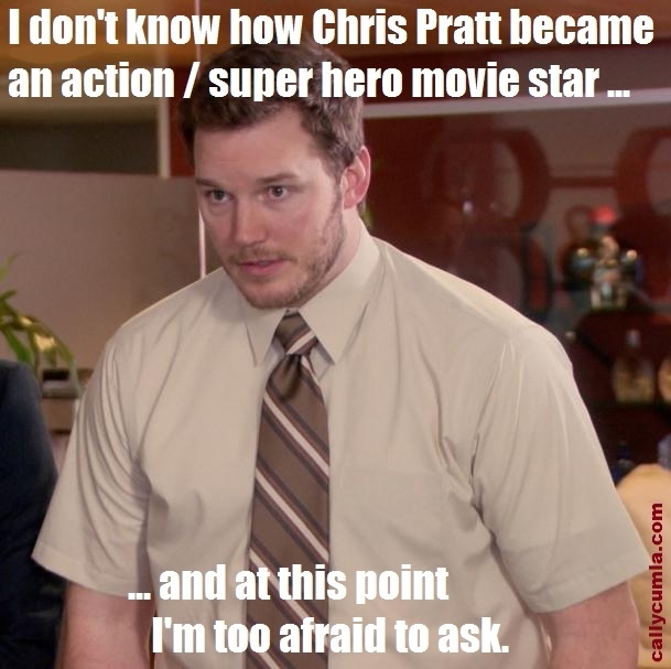 I don't know how Chris Pratt became an action / super hero movie star ...and at tis point I'm too afraid to ask.