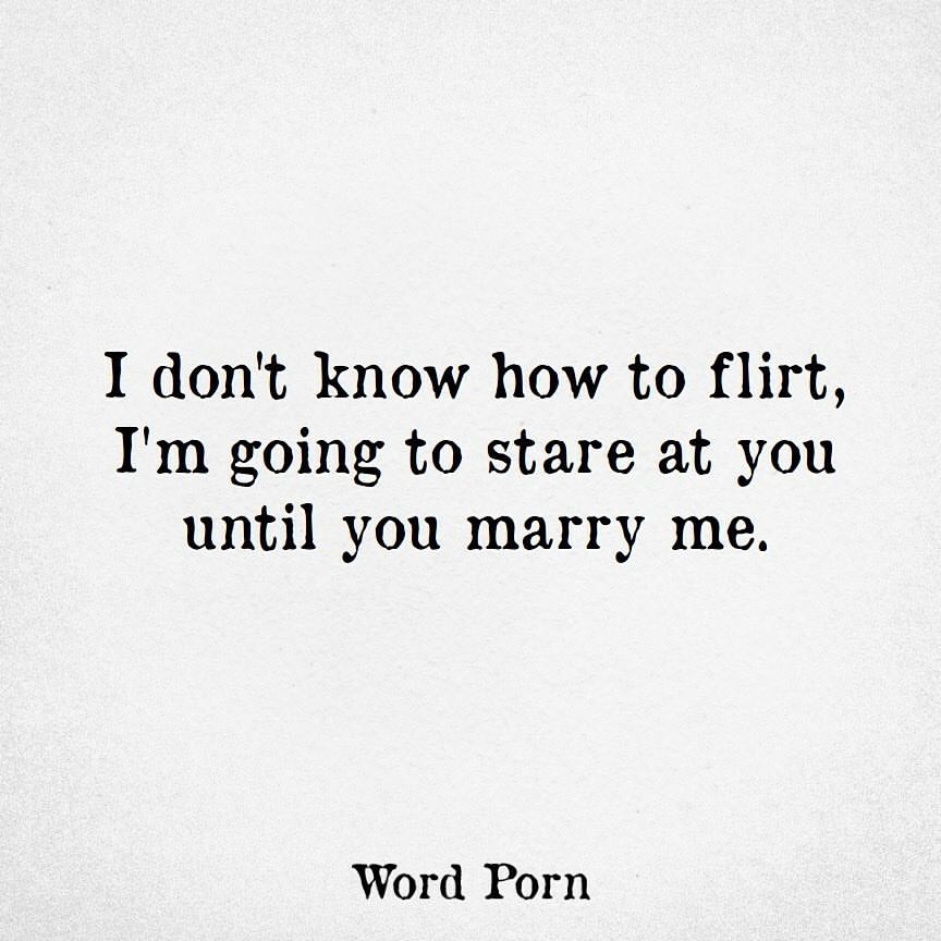 I don't know how to flirt, I'm going to stare at you until you marry me ...