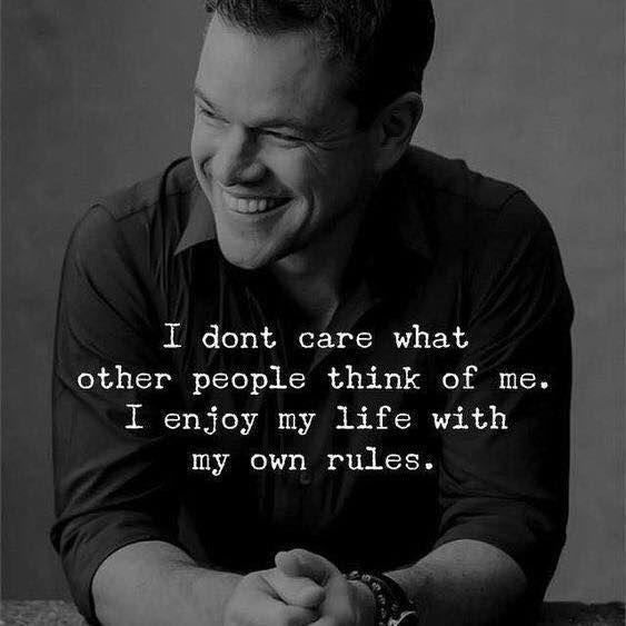 I dont care what other people think of me. I enjoy my life with my own rules.