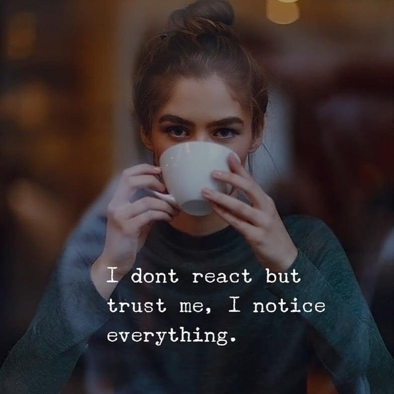 I dont react but trust me, I notice everything.