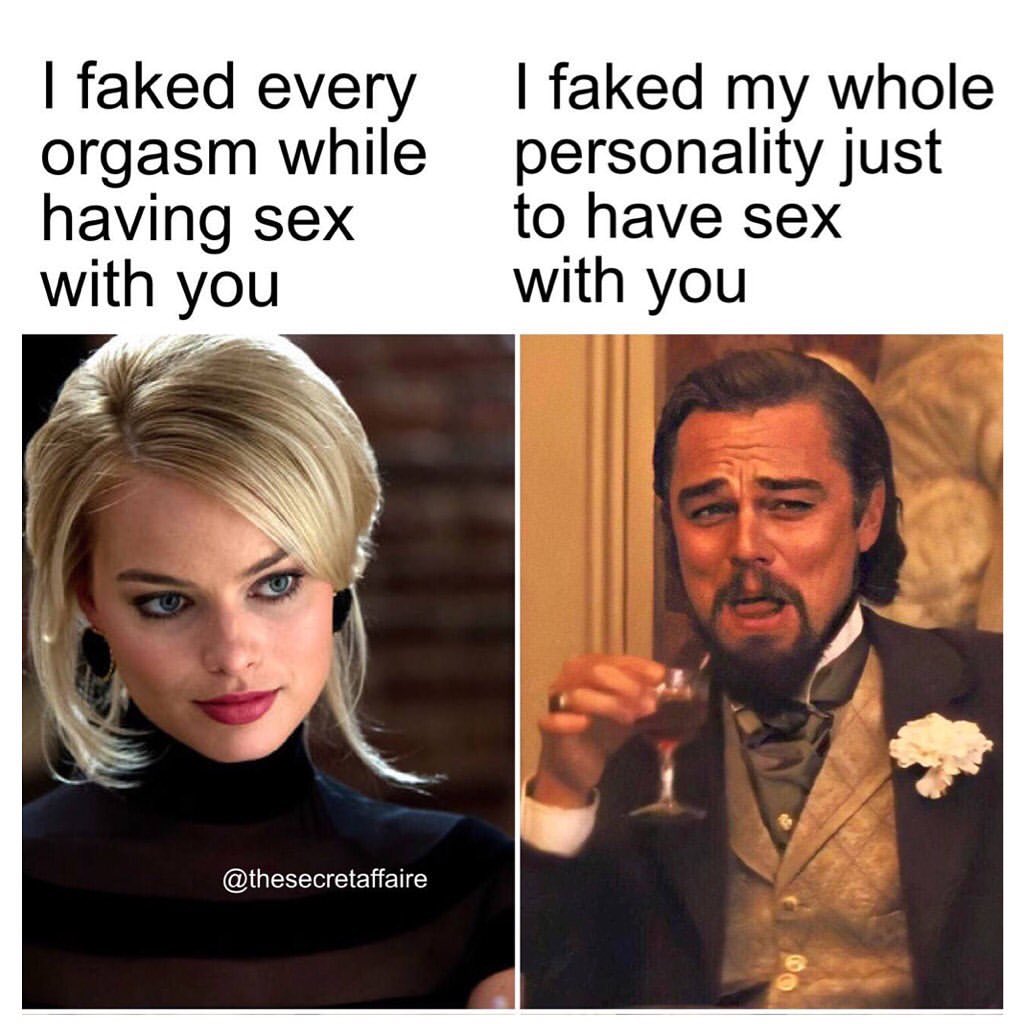I faked every orgasm while having sex with you. I faked my whole personality just to have sex with you.