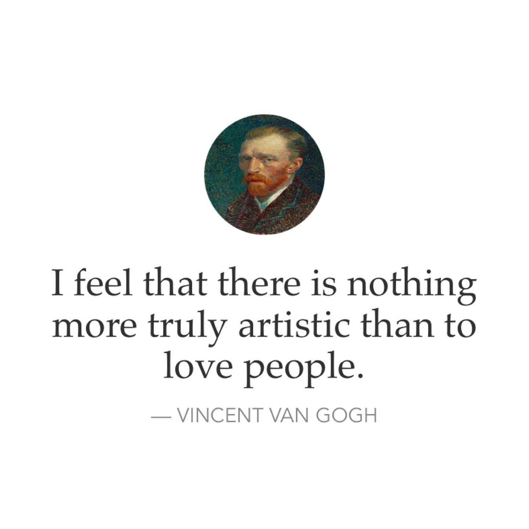 I feel that there is nothing more truly artistic than to love people. Vincent Van Gogh.