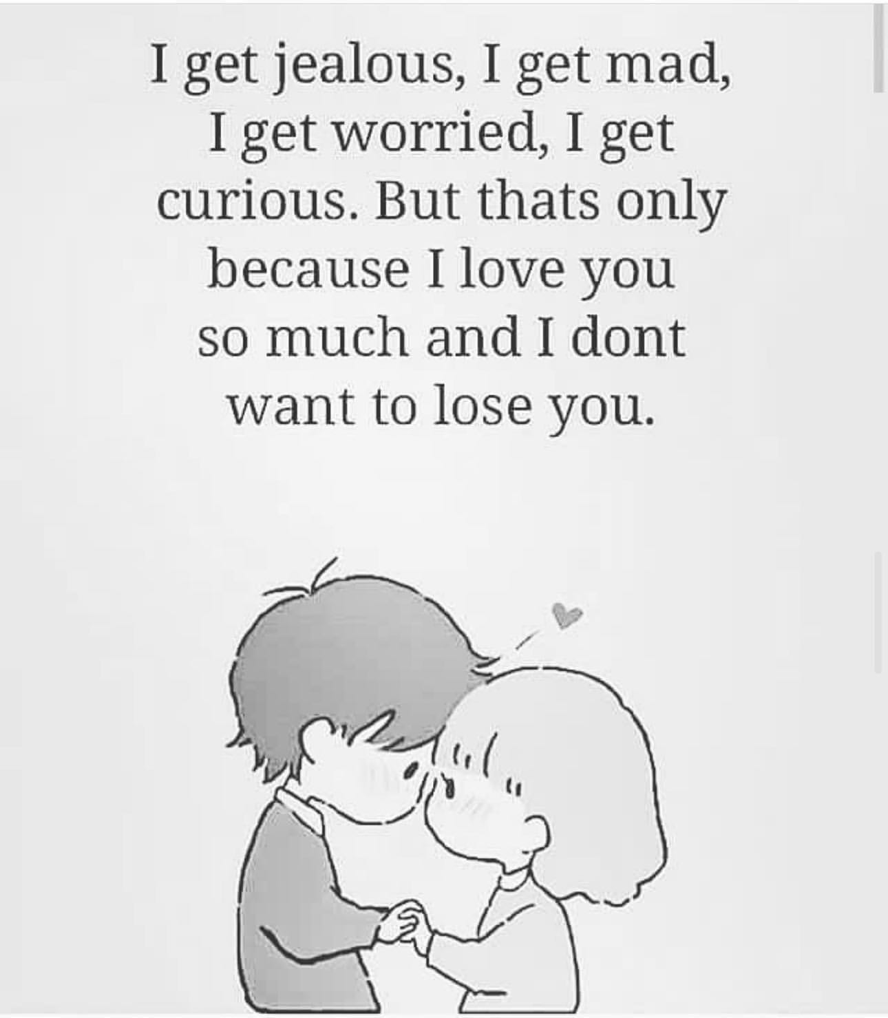 I get jealous, I get mad, I get worried, I get curious. But thats only because I love you so much and I dont want to lose you.