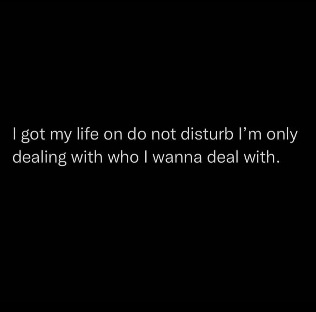 I got my life on do not disturb I'm only dealing with who I wanna deal with.