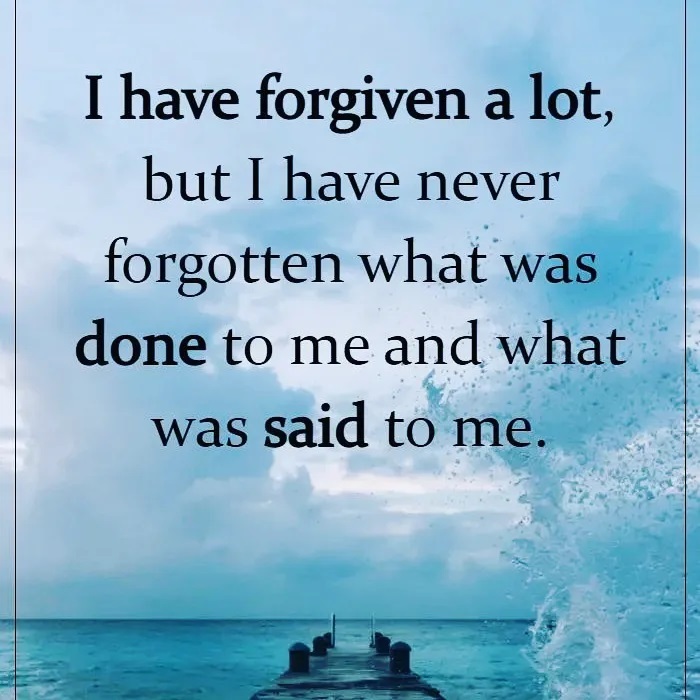 I have forgiven a lot, but I have never forgotten what was done to me and what was said to me.