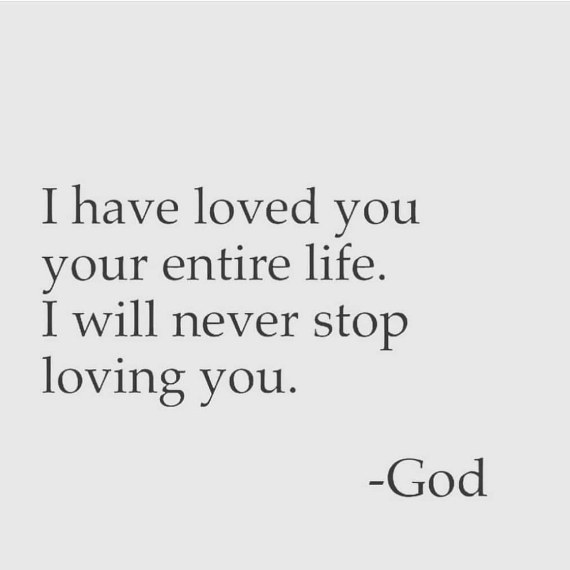 I have loved you your entire life. I will never stop loving you. God.