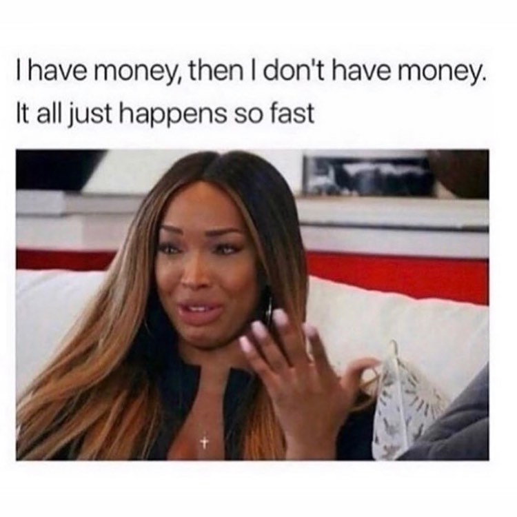 I have money, then I don't have money. It all just happens so fast.