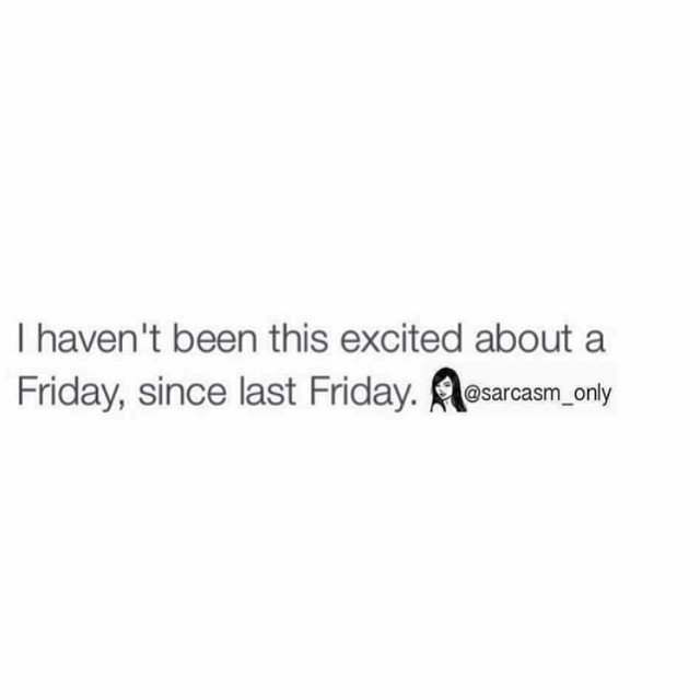 I haven't been this excited about a Friday, since last Friday. - Phrases
