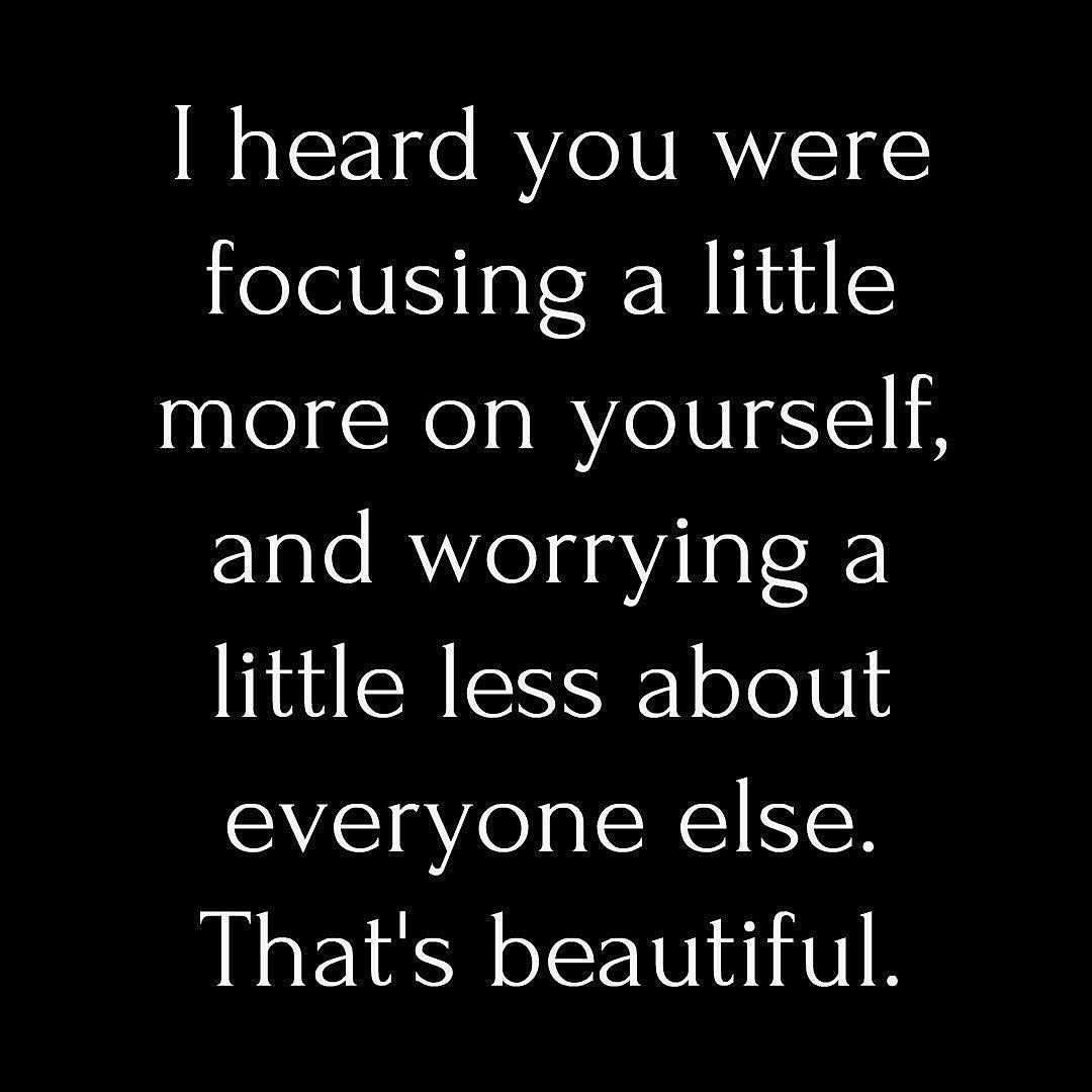 I heard you were focusing a little more on yourself, and worrying a little less about everyone else. That's beautiful.