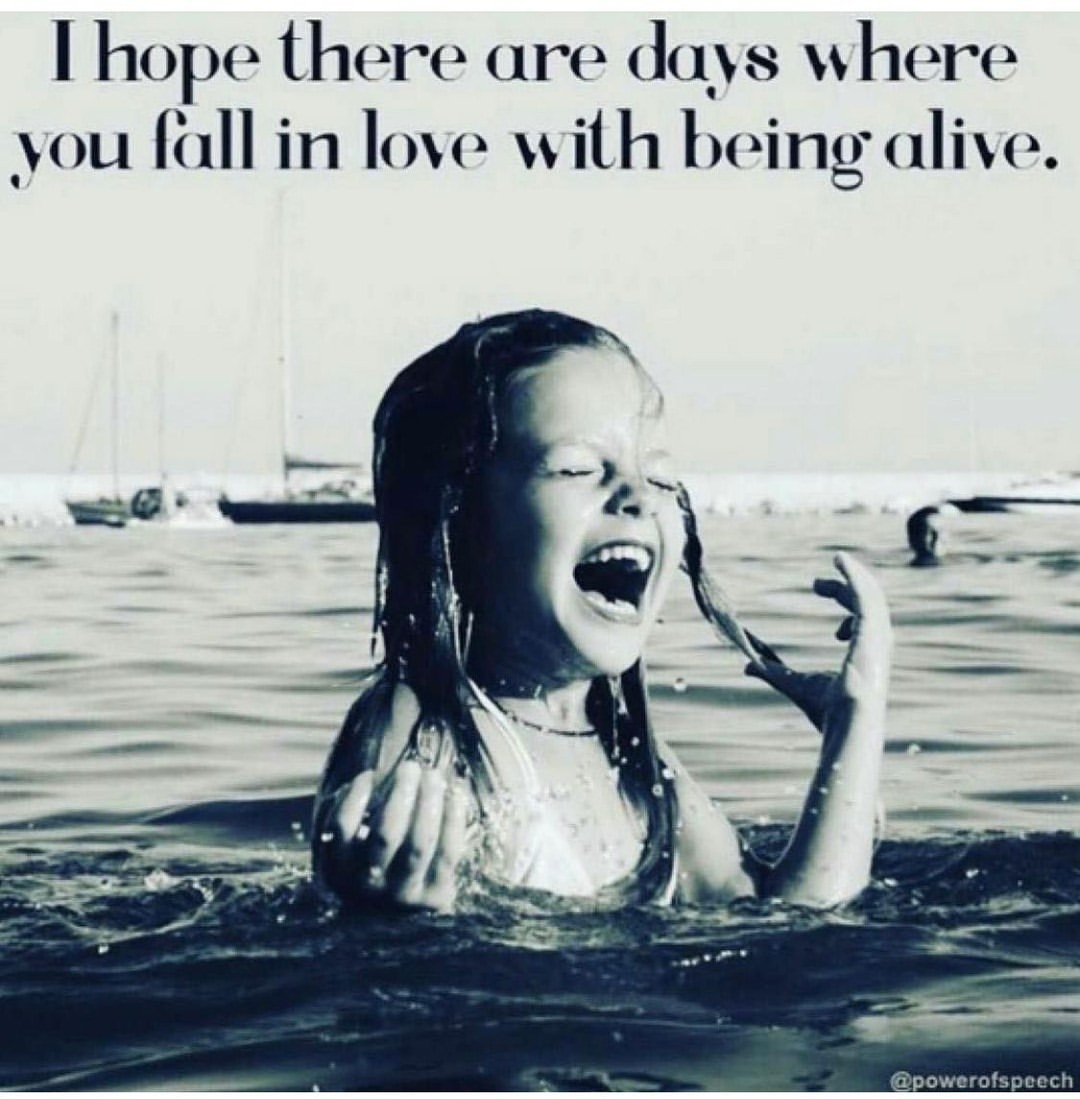 I hope there are where you fall in love with being alive.