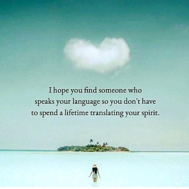 I hope you find someone who speaks your language so you don't have to spend a lifetime translating your spirit.
