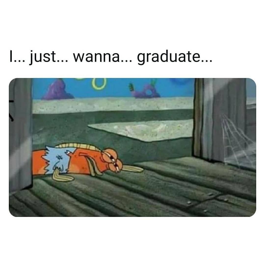 I... just... wanna... graduate...