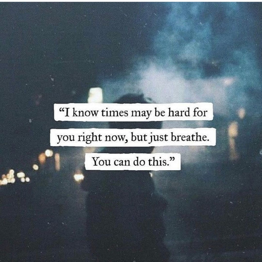 I know times may be hard for you right now, but just breathe. You can do this.