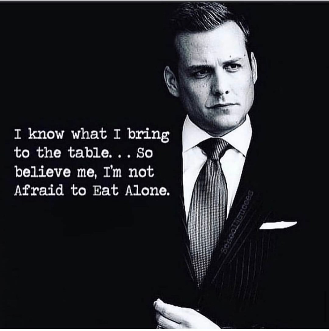 I know what I bring to the table... So believe me, I'm not afraid to eat alone.