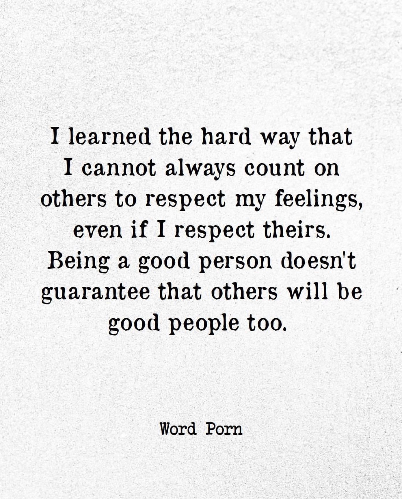 I learned the hard way that I cannot always count on others to respect my feelings, even if I respect theirs. Being a good person doesn't guarantee that others will be good people too.