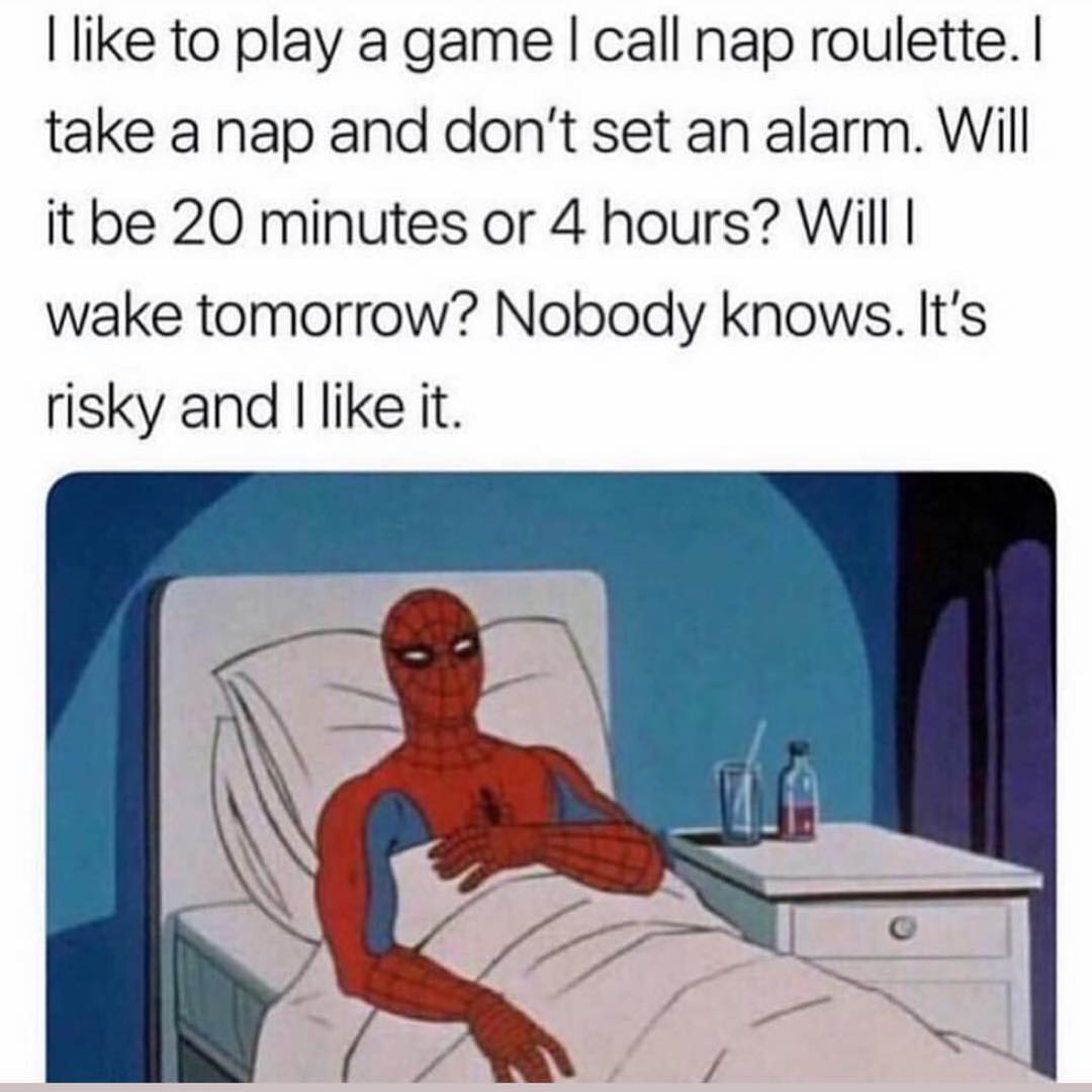 I like to play a game I call nap roulette. I take a nap and don't set an alarm. Will it be 20 minutes or 4 hours? Will I wake tomorrow? Nobody knows. It's risky and I like it.