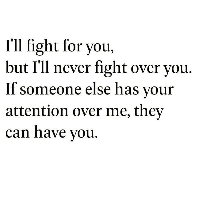 I'll fight for you, but I'll never fight over you. If someone else has your attention over me, they can have you.