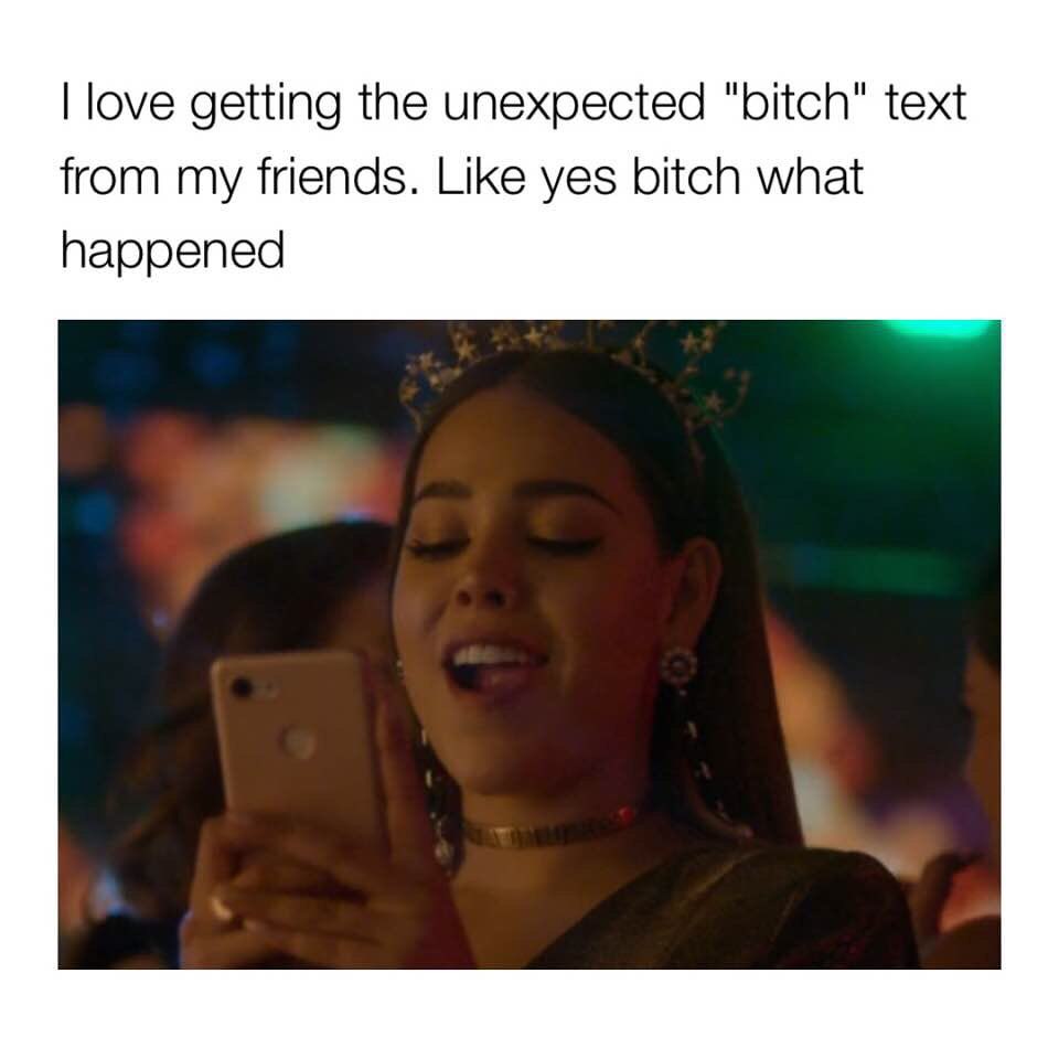 I love getting the unexpected "bitch" text from my friends. Like yes bitch what happened.