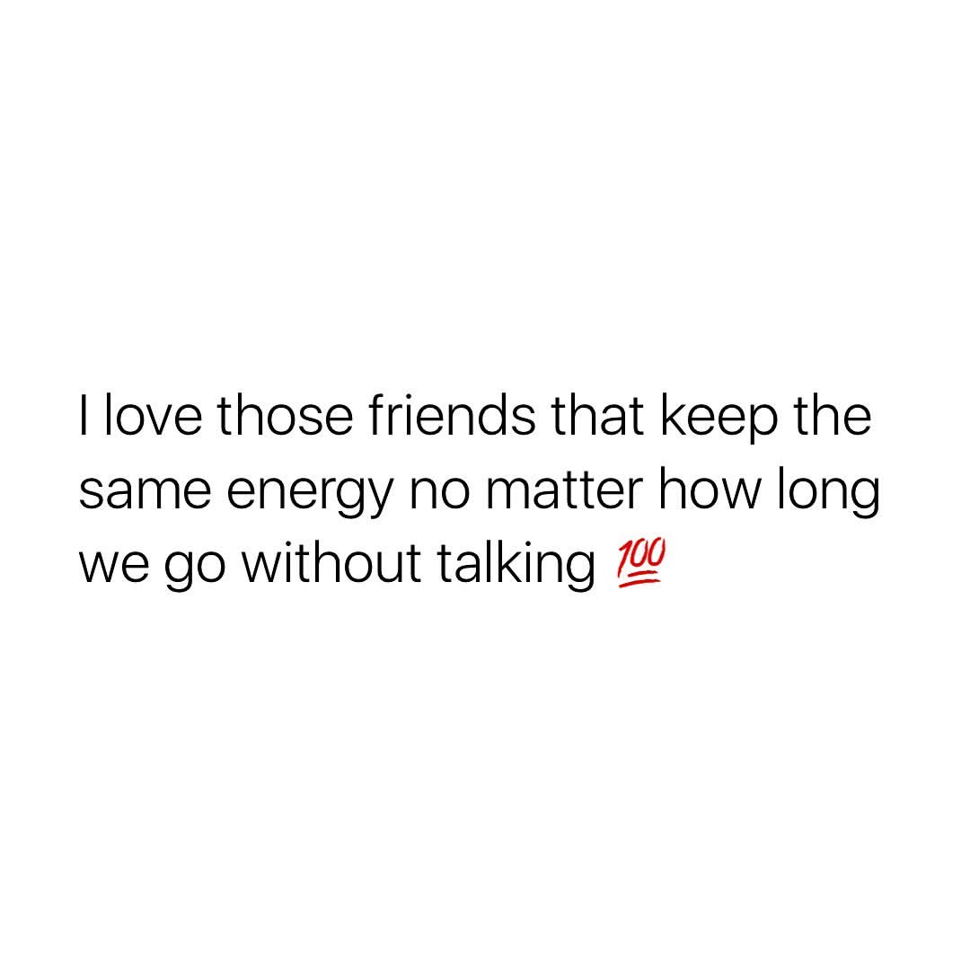 I love those friends that keep the same energy no matter how long we go without talking.