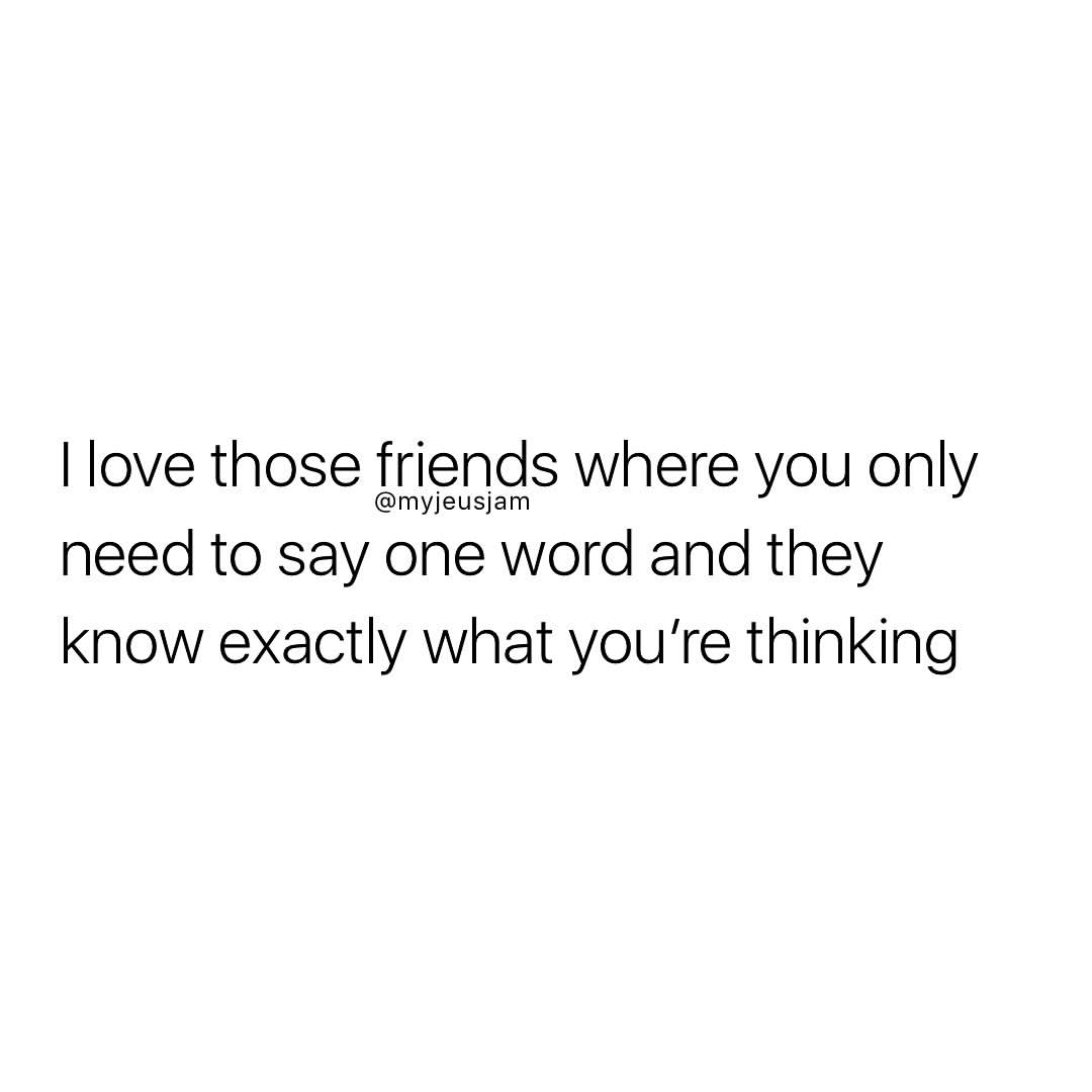 I love those friends where you only need to say one word and they know exactly what you're thinking.