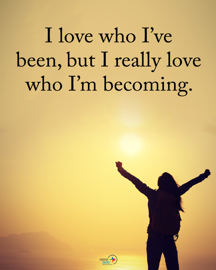 I love who I've been, but I really love who I'm becoming.