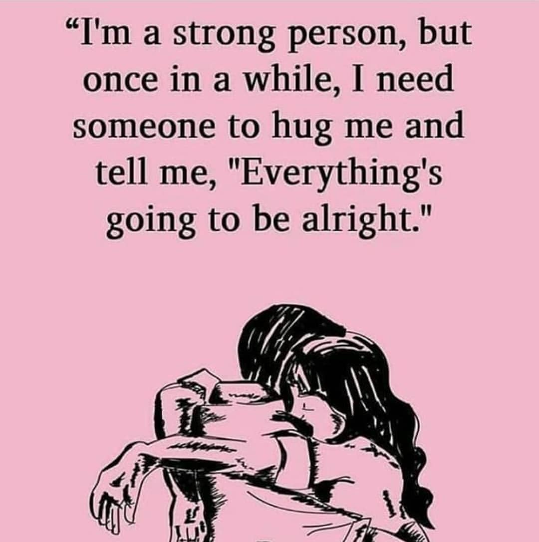 I'm a strong person, but once in a while, I need someone to hug me and tell me, "Everything's going to be alright."