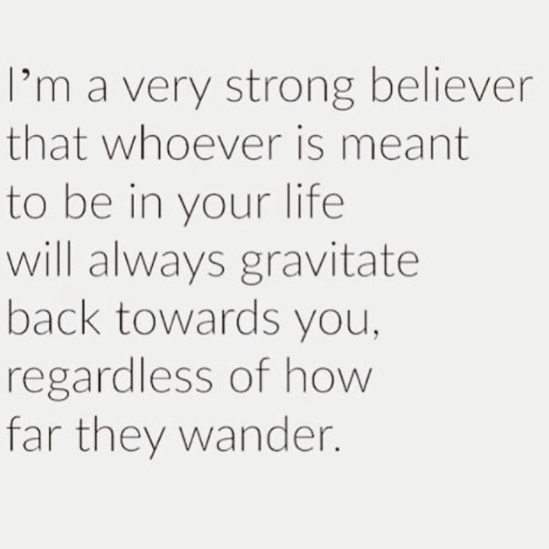 I'm a very strong believer that whoever is meant to be in your life will always gravitate back towards you, regardless of how far they wander.