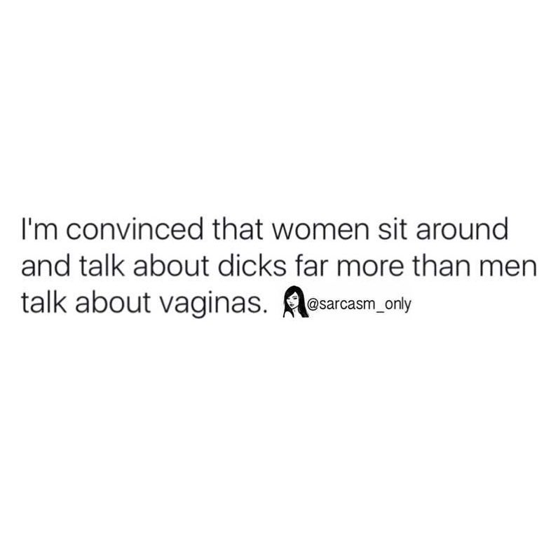 I'm convinced that women sit around and talk about dicks far more than men talk about vaginas.