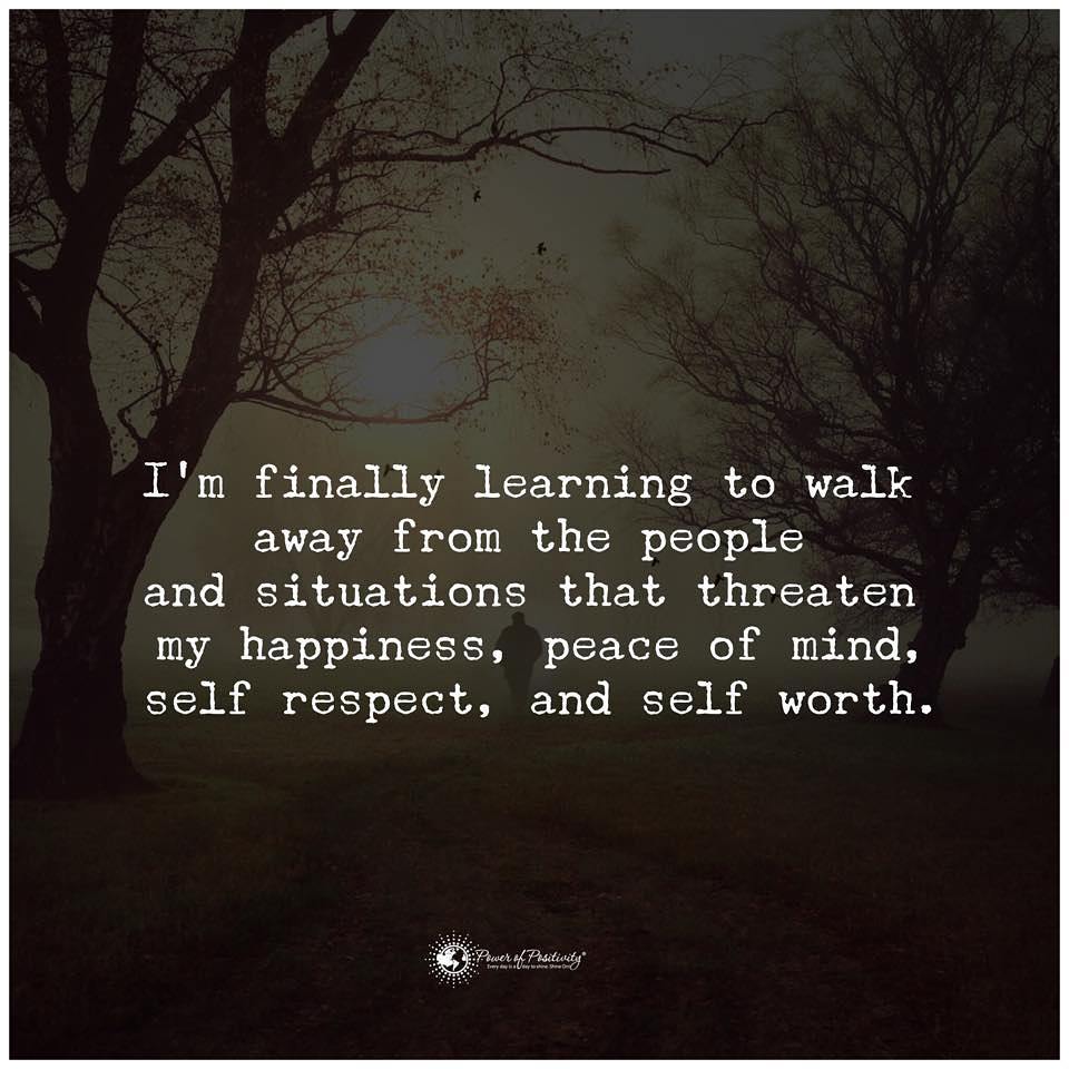 I 'm finally learning to walk away from the people and situations that threaten my happiness, peace of mind, self respect, and self worth.