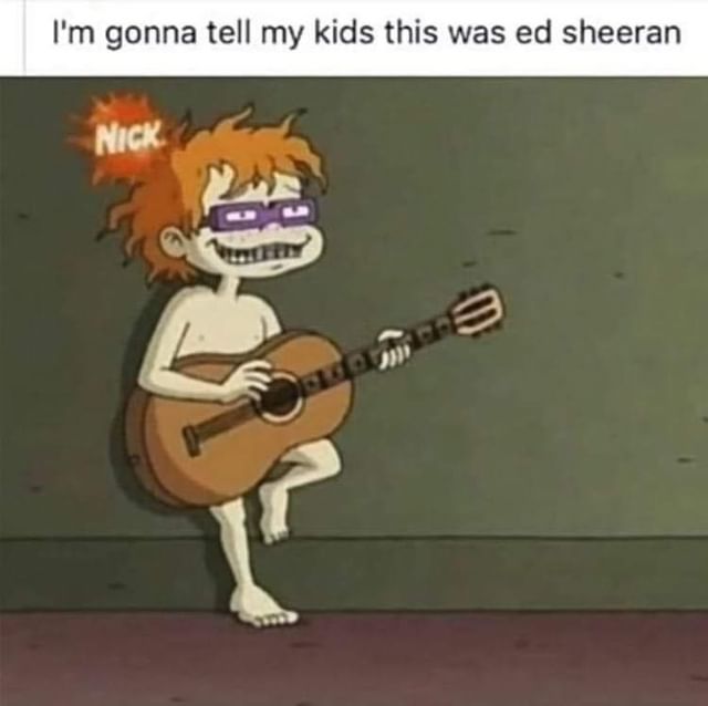 I'm gonna tell my kids this was Ed Sheeran.