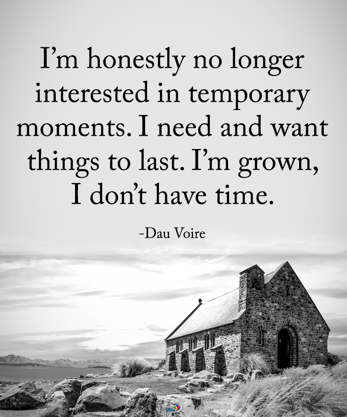 I'm honestly no longer interested in temporary moments. I need and want things to last. I'm grown, I don't have time.