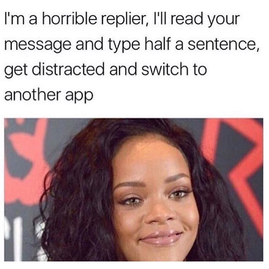 I'm horrible replier, I'll read your message and type half a sentence, get distracted and switch to another app.