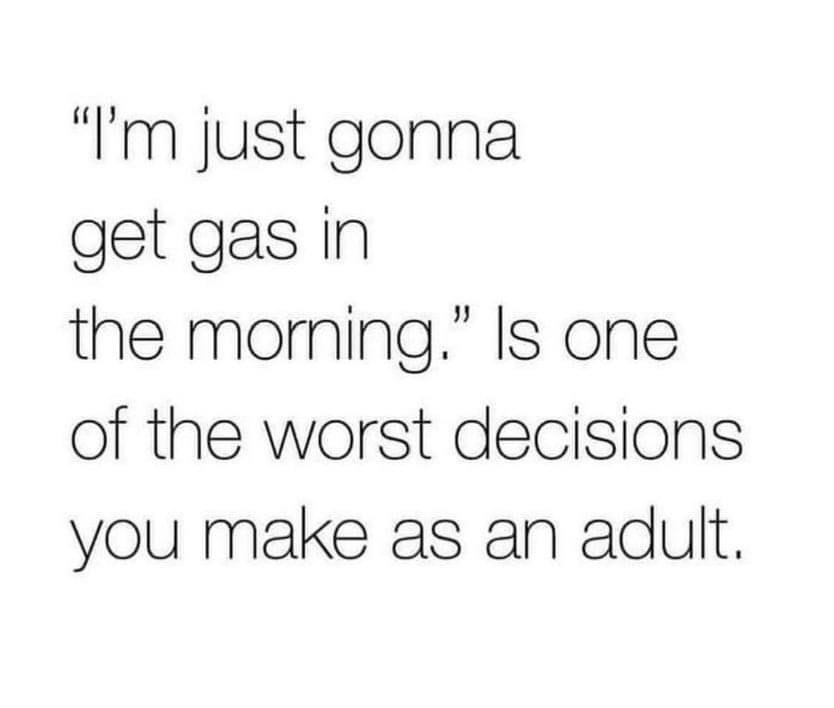 "I'm just gonna get gas in the morning." Is one of the worst decisions you make as an adult.