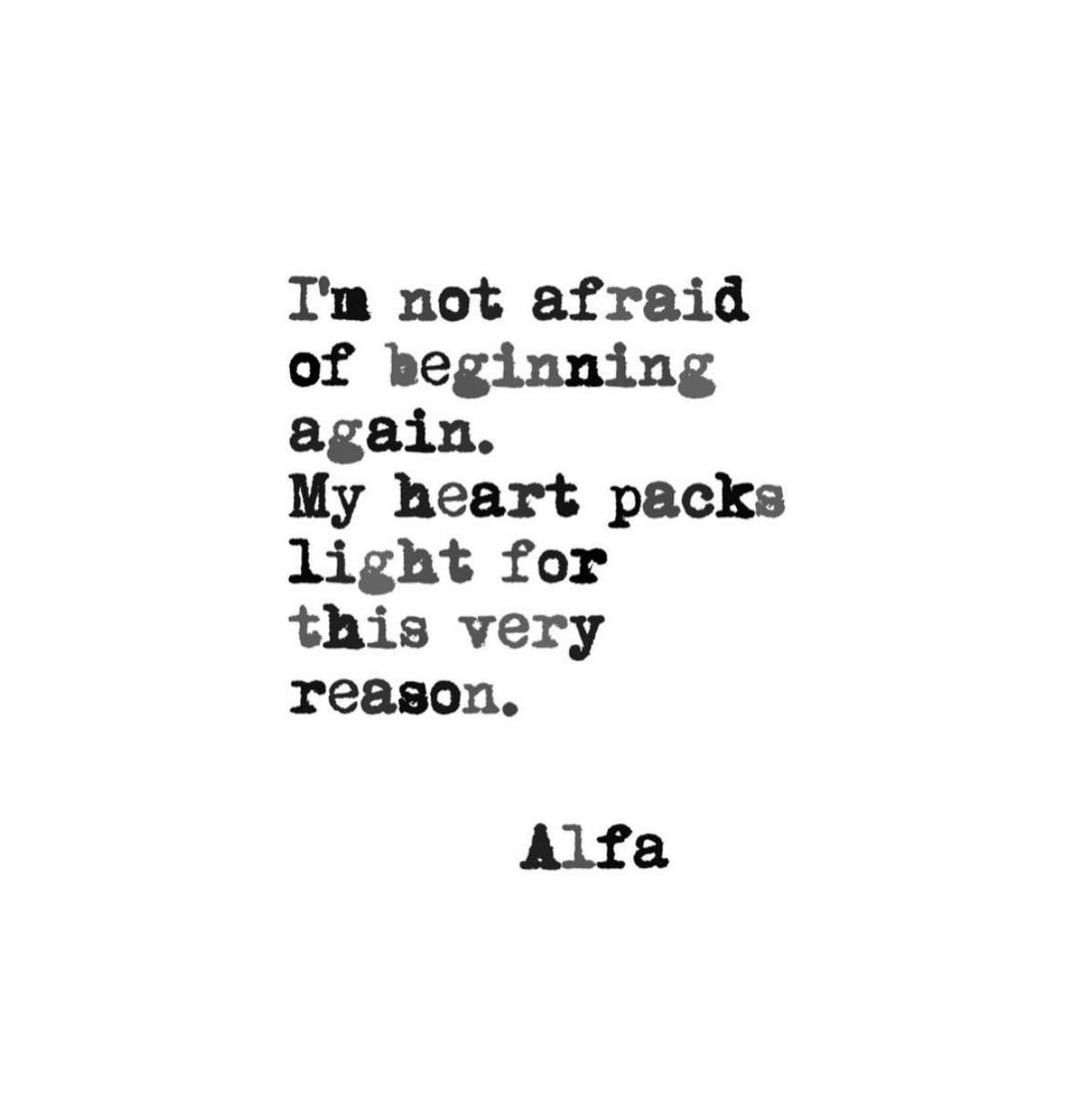 I'm not afraid of beginning again. My heart packs light for this very reason.