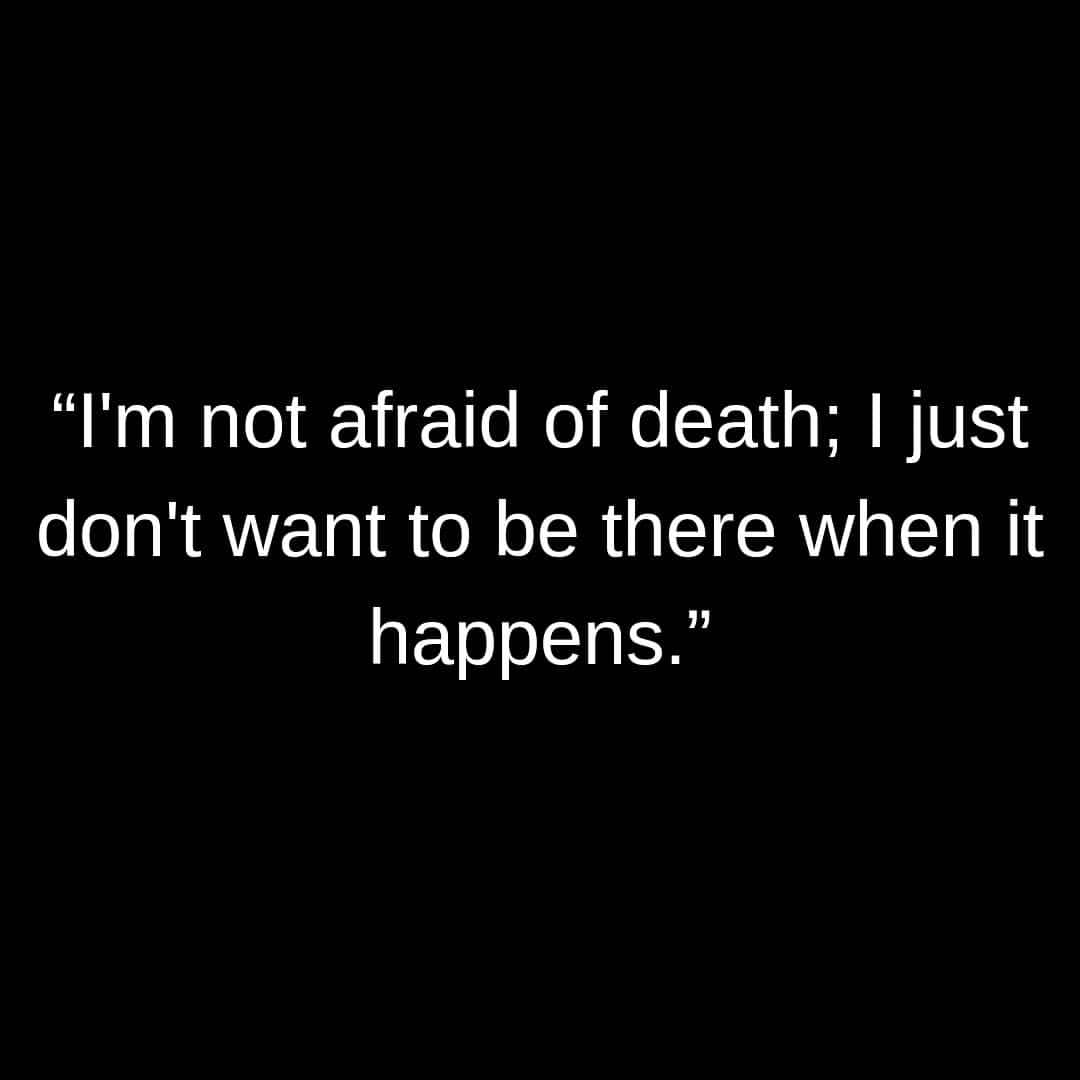 I'm not afraid of death; I just don't want to be there when it happens ...